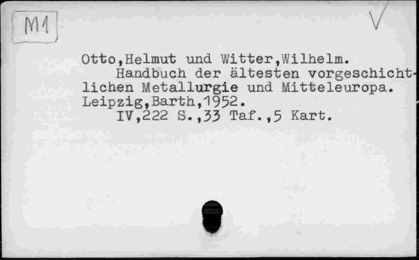 ﻿Otto,Helmut und Witter,Wilhelm.
Handbuch der ältesten vorgeschicht liehen Metallurgie und Mitteleuropa. Leipzig,Barth,1952.
IV,222 S. ,33 Taf.,5 Kart.